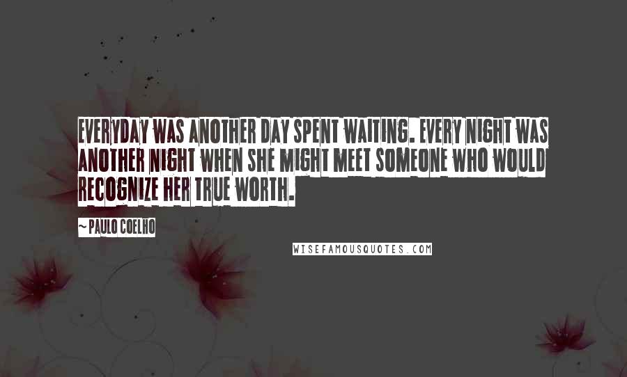 Paulo Coelho Quotes: Everyday was another day spent waiting. Every night was another night when she might meet someone who would recognize her true worth.