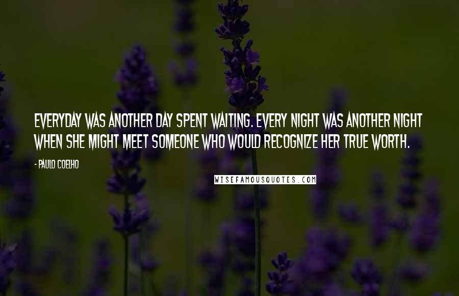 Paulo Coelho Quotes: Everyday was another day spent waiting. Every night was another night when she might meet someone who would recognize her true worth.