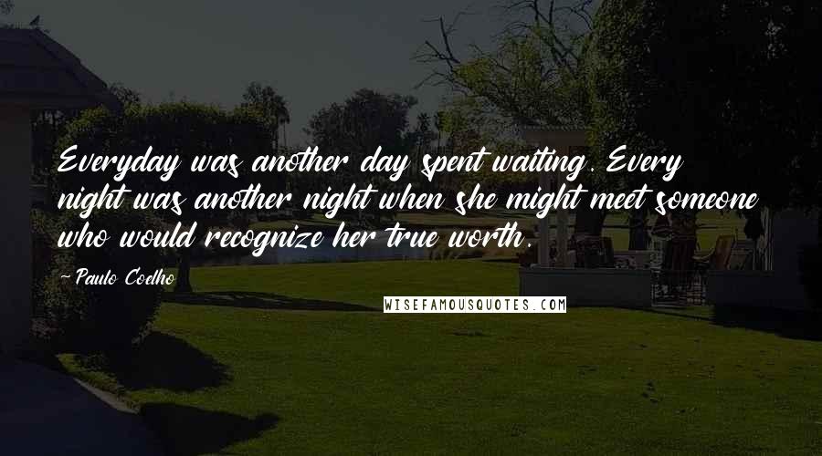 Paulo Coelho Quotes: Everyday was another day spent waiting. Every night was another night when she might meet someone who would recognize her true worth.
