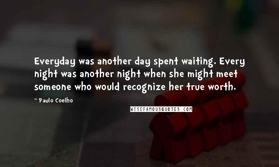 Paulo Coelho Quotes: Everyday was another day spent waiting. Every night was another night when she might meet someone who would recognize her true worth.