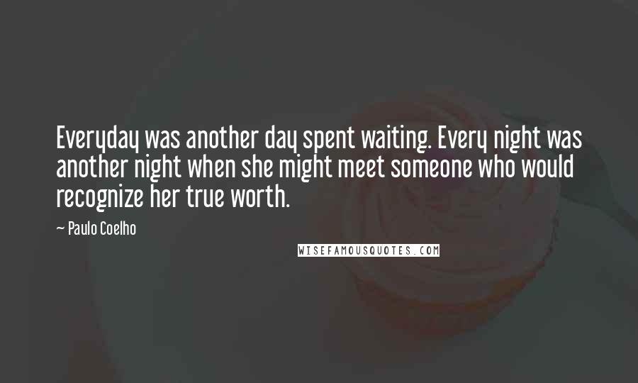 Paulo Coelho Quotes: Everyday was another day spent waiting. Every night was another night when she might meet someone who would recognize her true worth.