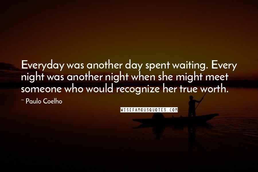 Paulo Coelho Quotes: Everyday was another day spent waiting. Every night was another night when she might meet someone who would recognize her true worth.