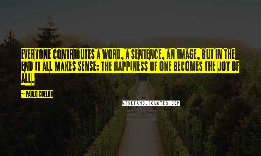 Paulo Coelho Quotes: Everyone contributes a word, a sentence, an image, but in the end it all makes sense: the happiness of one becomes the joy of all.