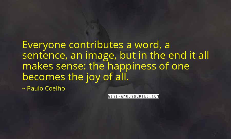 Paulo Coelho Quotes: Everyone contributes a word, a sentence, an image, but in the end it all makes sense: the happiness of one becomes the joy of all.