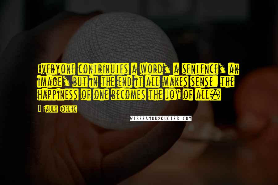 Paulo Coelho Quotes: Everyone contributes a word, a sentence, an image, but in the end it all makes sense: the happiness of one becomes the joy of all.