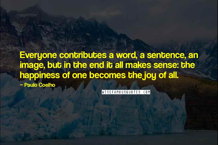 Paulo Coelho Quotes: Everyone contributes a word, a sentence, an image, but in the end it all makes sense: the happiness of one becomes the joy of all.