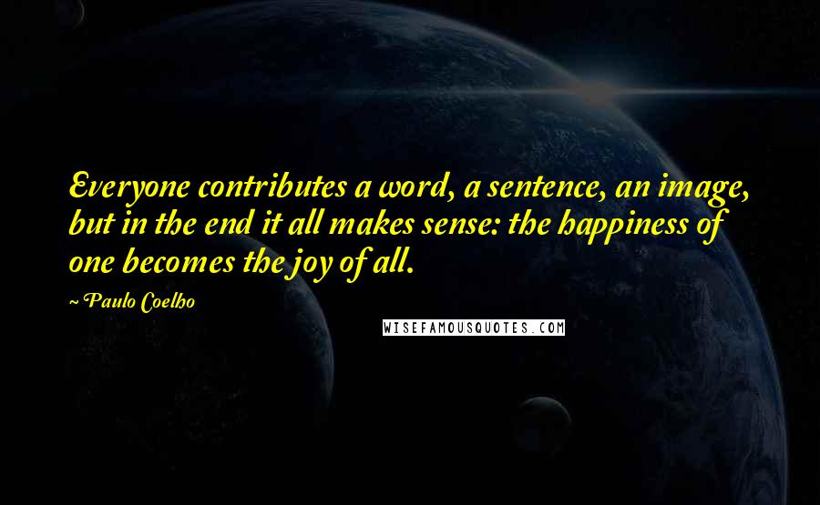 Paulo Coelho Quotes: Everyone contributes a word, a sentence, an image, but in the end it all makes sense: the happiness of one becomes the joy of all.