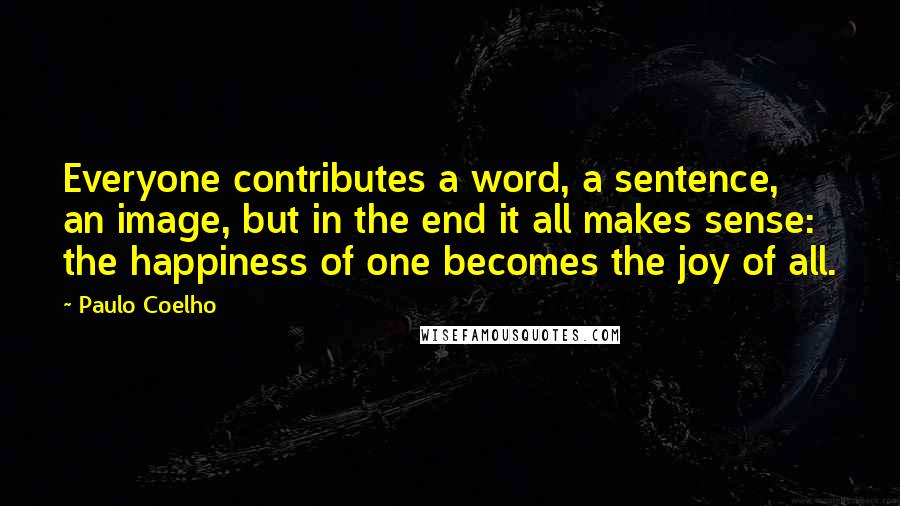 Paulo Coelho Quotes: Everyone contributes a word, a sentence, an image, but in the end it all makes sense: the happiness of one becomes the joy of all.