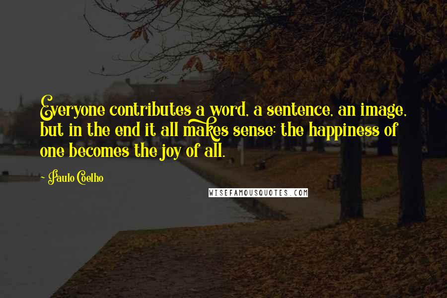 Paulo Coelho Quotes: Everyone contributes a word, a sentence, an image, but in the end it all makes sense: the happiness of one becomes the joy of all.