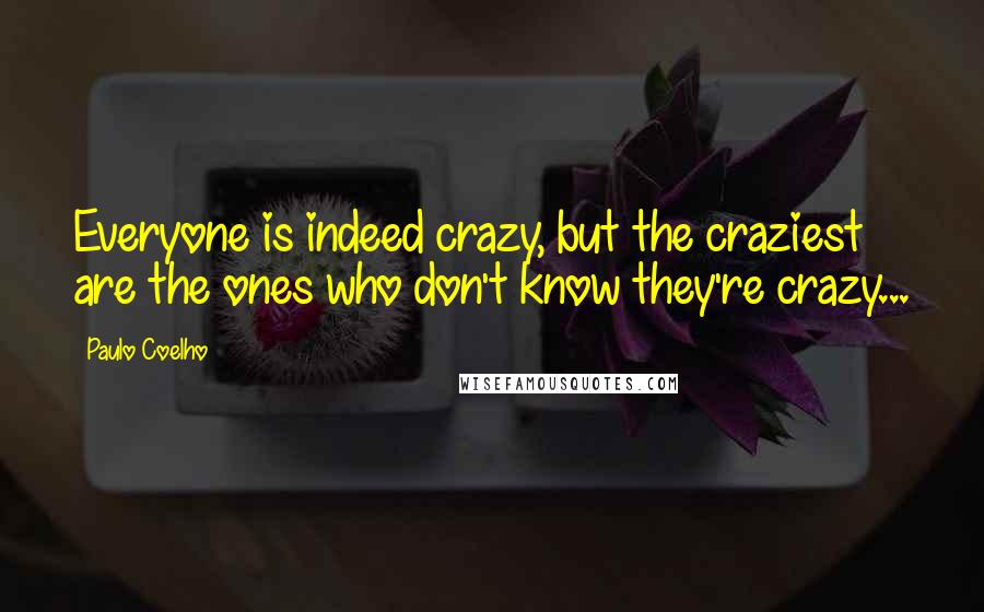 Paulo Coelho Quotes: Everyone is indeed crazy, but the craziest are the ones who don't know they're crazy...