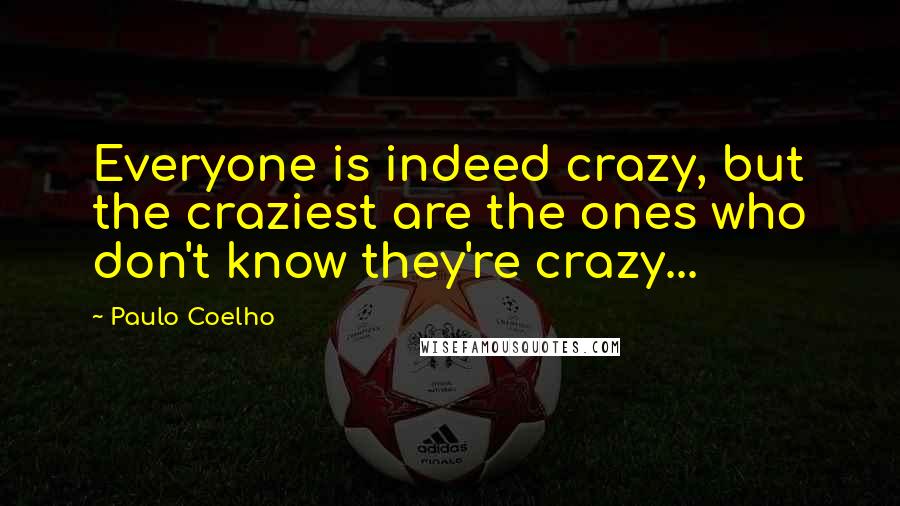 Paulo Coelho Quotes: Everyone is indeed crazy, but the craziest are the ones who don't know they're crazy...