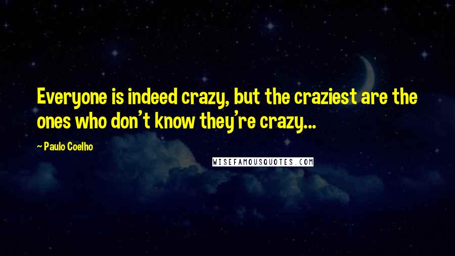 Paulo Coelho Quotes: Everyone is indeed crazy, but the craziest are the ones who don't know they're crazy...