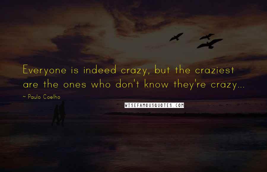 Paulo Coelho Quotes: Everyone is indeed crazy, but the craziest are the ones who don't know they're crazy...