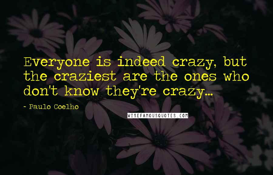 Paulo Coelho Quotes: Everyone is indeed crazy, but the craziest are the ones who don't know they're crazy...