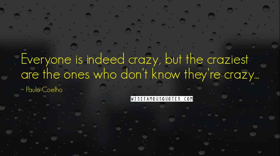 Paulo Coelho Quotes: Everyone is indeed crazy, but the craziest are the ones who don't know they're crazy...