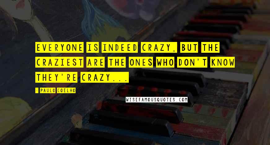Paulo Coelho Quotes: Everyone is indeed crazy, but the craziest are the ones who don't know they're crazy...