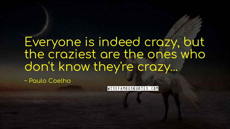 Paulo Coelho Quotes: Everyone is indeed crazy, but the craziest are the ones who don't know they're crazy...
