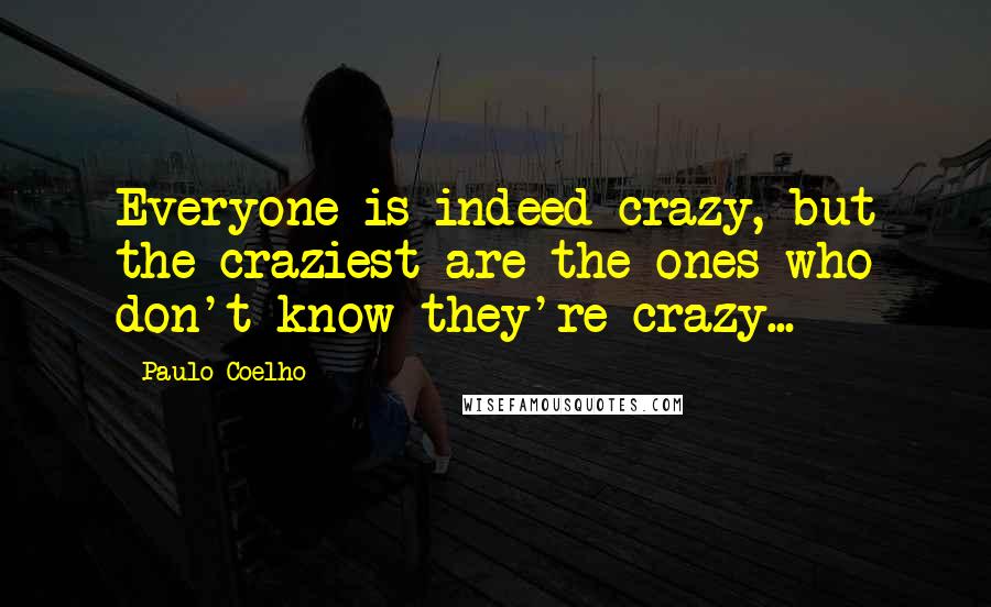 Paulo Coelho Quotes: Everyone is indeed crazy, but the craziest are the ones who don't know they're crazy...
