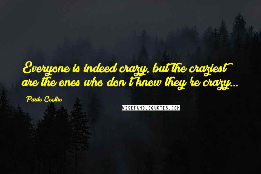 Paulo Coelho Quotes: Everyone is indeed crazy, but the craziest are the ones who don't know they're crazy...