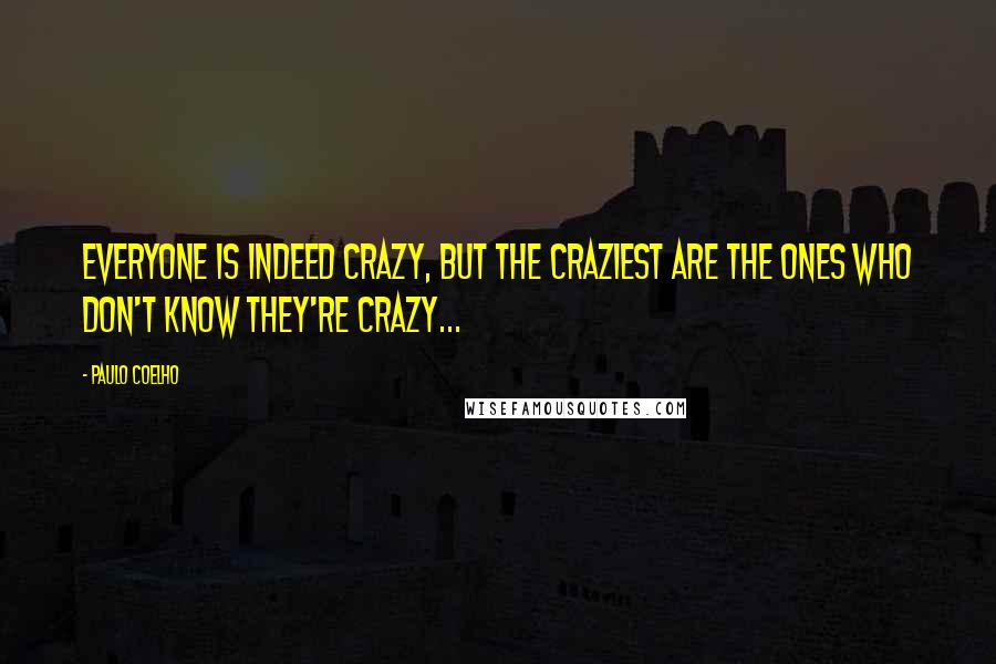 Paulo Coelho Quotes: Everyone is indeed crazy, but the craziest are the ones who don't know they're crazy...