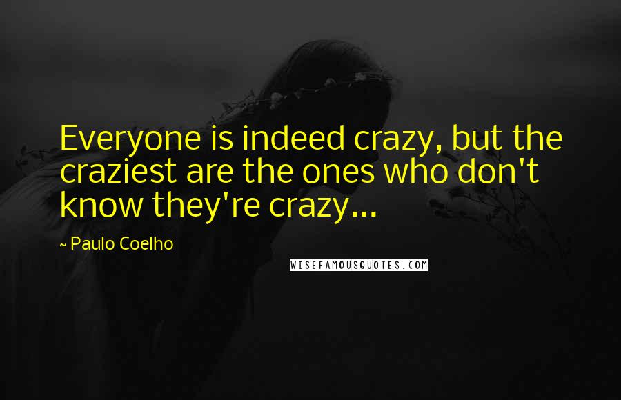 Paulo Coelho Quotes: Everyone is indeed crazy, but the craziest are the ones who don't know they're crazy...