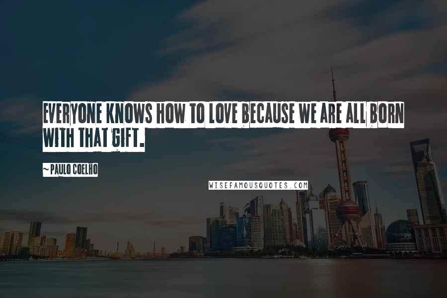 Paulo Coelho Quotes: Everyone knows how to love because we are all born with that gift.