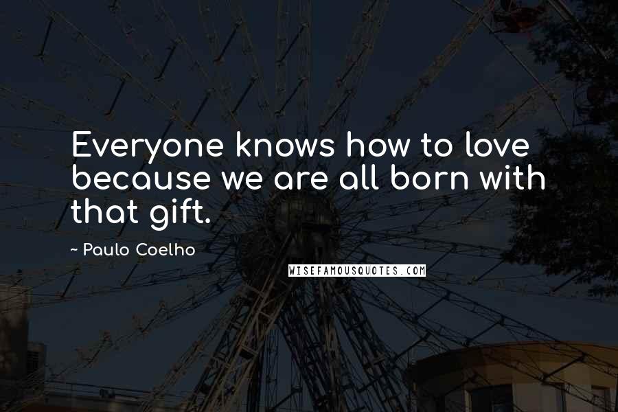 Paulo Coelho Quotes: Everyone knows how to love because we are all born with that gift.
