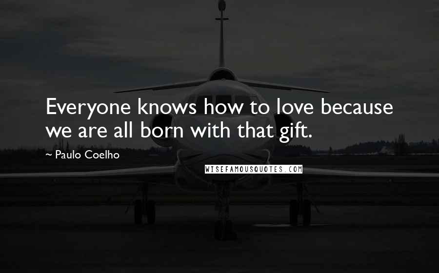 Paulo Coelho Quotes: Everyone knows how to love because we are all born with that gift.