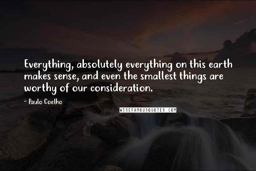 Paulo Coelho Quotes: Everything, absolutely everything on this earth makes sense, and even the smallest things are worthy of our consideration.
