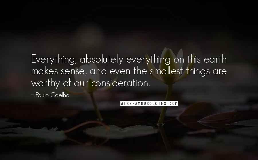 Paulo Coelho Quotes: Everything, absolutely everything on this earth makes sense, and even the smallest things are worthy of our consideration.