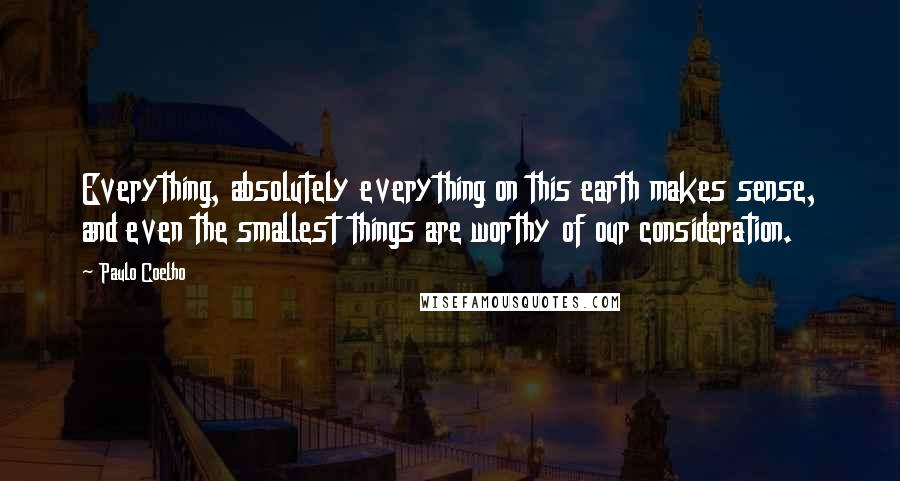 Paulo Coelho Quotes: Everything, absolutely everything on this earth makes sense, and even the smallest things are worthy of our consideration.