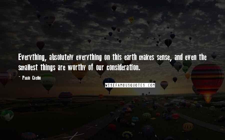 Paulo Coelho Quotes: Everything, absolutely everything on this earth makes sense, and even the smallest things are worthy of our consideration.