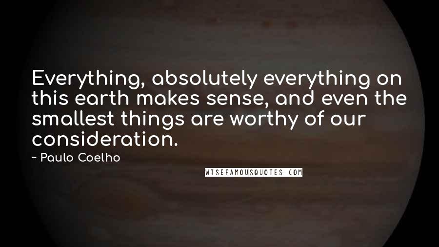Paulo Coelho Quotes: Everything, absolutely everything on this earth makes sense, and even the smallest things are worthy of our consideration.