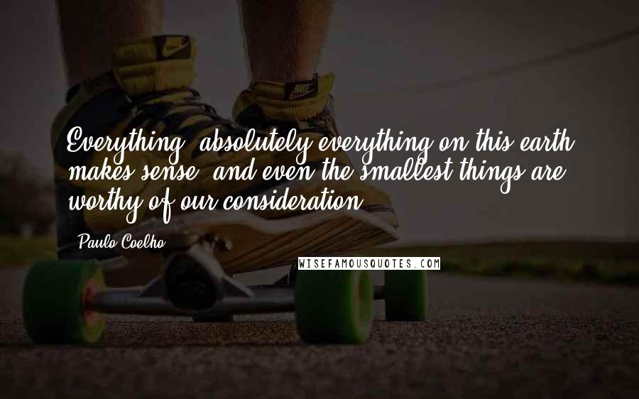Paulo Coelho Quotes: Everything, absolutely everything on this earth makes sense, and even the smallest things are worthy of our consideration.