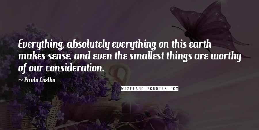 Paulo Coelho Quotes: Everything, absolutely everything on this earth makes sense, and even the smallest things are worthy of our consideration.
