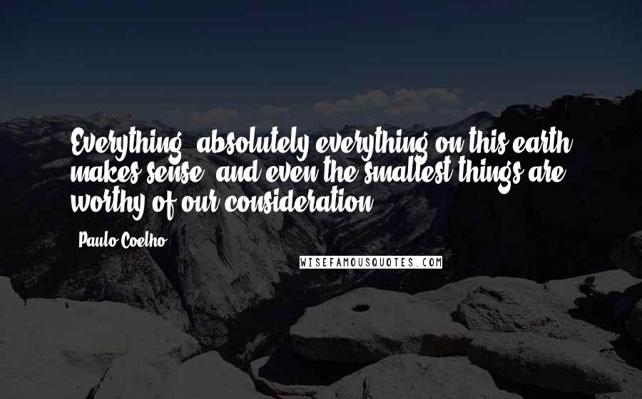 Paulo Coelho Quotes: Everything, absolutely everything on this earth makes sense, and even the smallest things are worthy of our consideration.