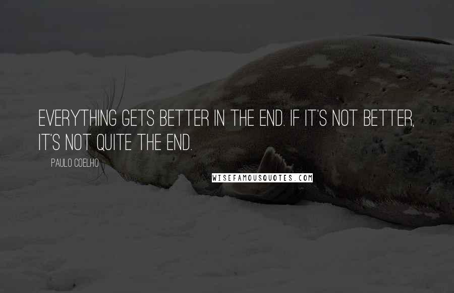 Paulo Coelho Quotes: Everything gets better in the end. If it's not better, it's not quite the end.