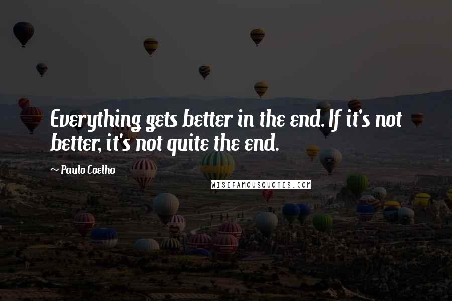 Paulo Coelho Quotes: Everything gets better in the end. If it's not better, it's not quite the end.