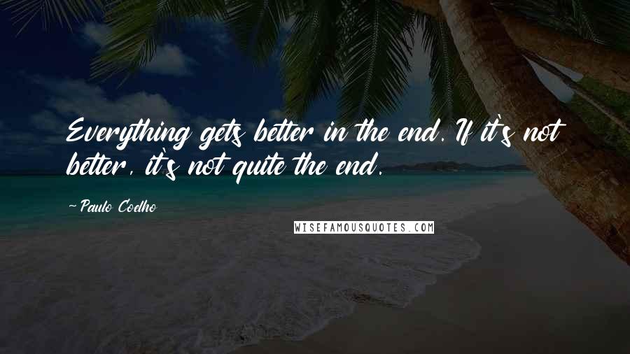 Paulo Coelho Quotes: Everything gets better in the end. If it's not better, it's not quite the end.