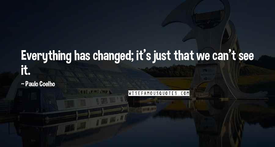 Paulo Coelho Quotes: Everything has changed; it's just that we can't see it.