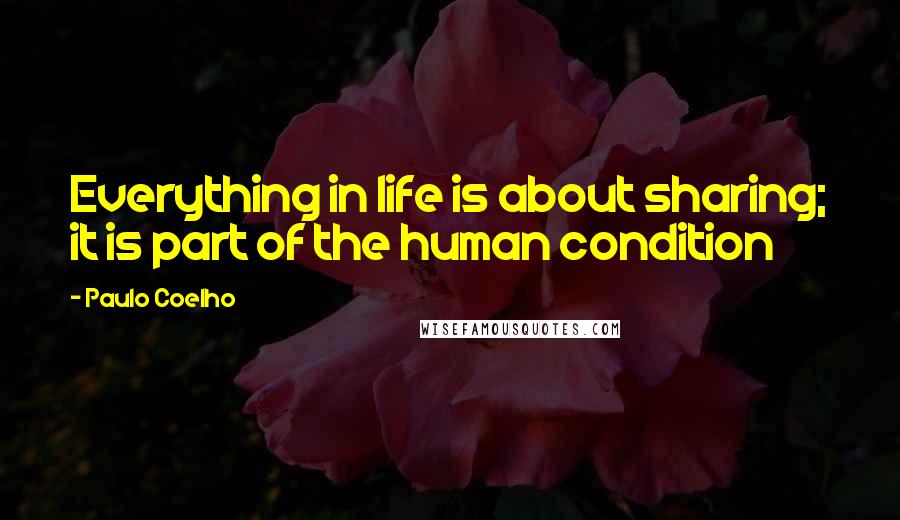 Paulo Coelho Quotes: Everything in life is about sharing; it is part of the human condition