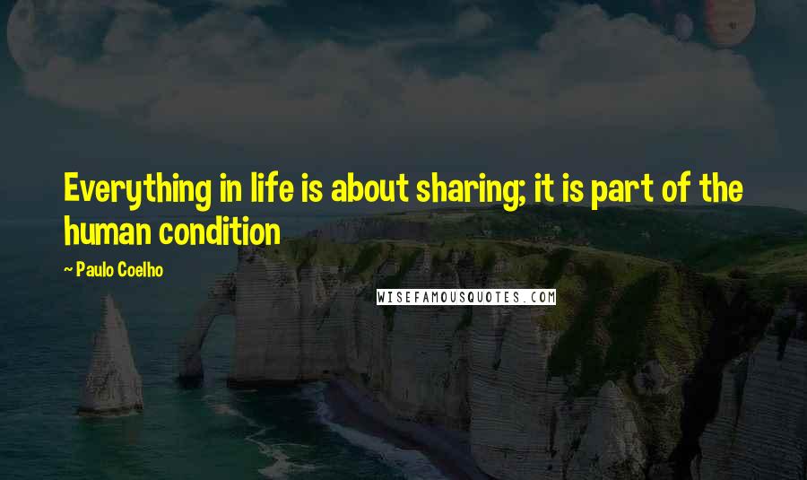 Paulo Coelho Quotes: Everything in life is about sharing; it is part of the human condition