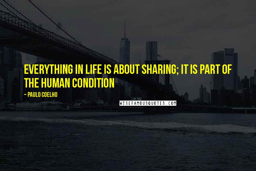 Paulo Coelho Quotes: Everything in life is about sharing; it is part of the human condition