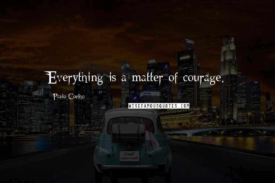Paulo Coelho Quotes: Everything is a matter of courage.