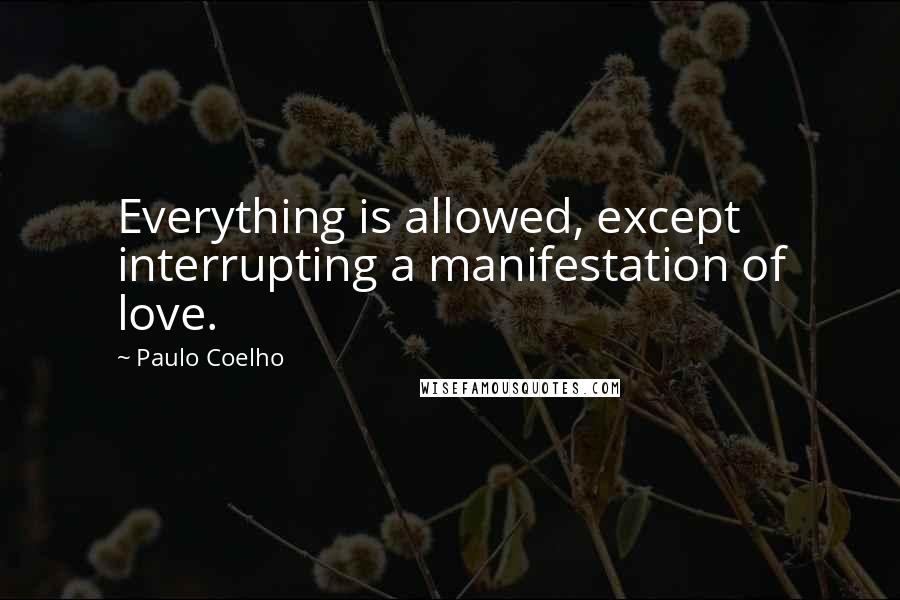 Paulo Coelho Quotes: Everything is allowed, except interrupting a manifestation of love.