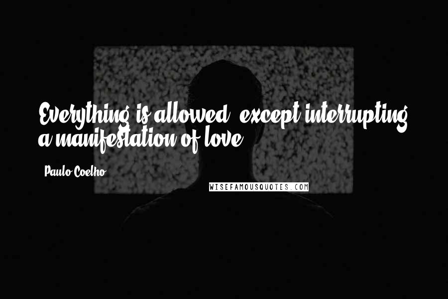 Paulo Coelho Quotes: Everything is allowed, except interrupting a manifestation of love.