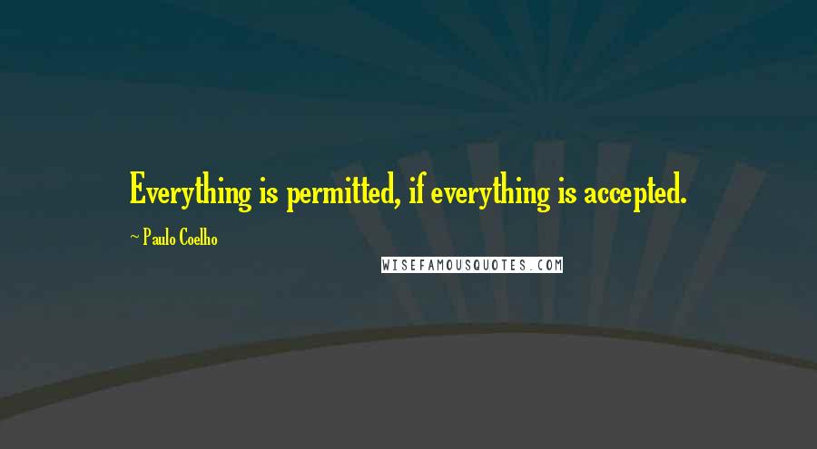 Paulo Coelho Quotes: Everything is permitted, if everything is accepted.
