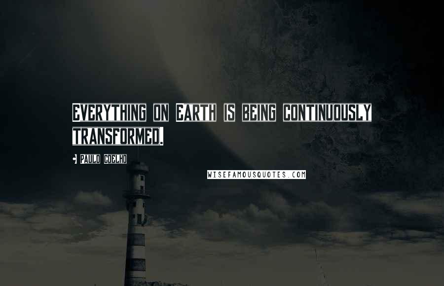 Paulo Coelho Quotes: Everything on Earth is being continuously transformed.