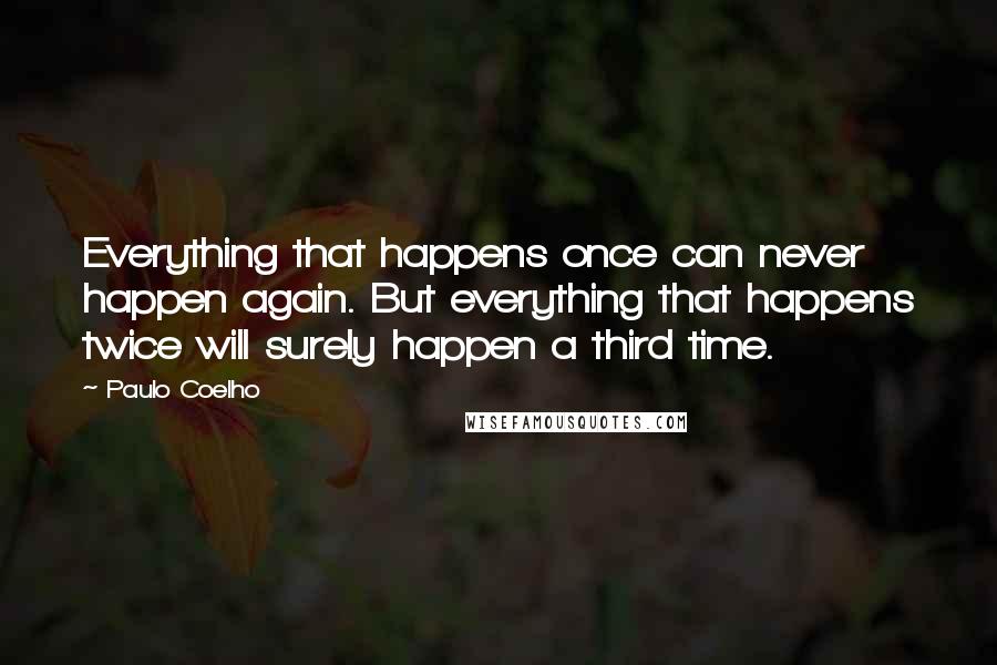 Paulo Coelho Quotes: Everything that happens once can never happen again. But everything that happens twice will surely happen a third time.