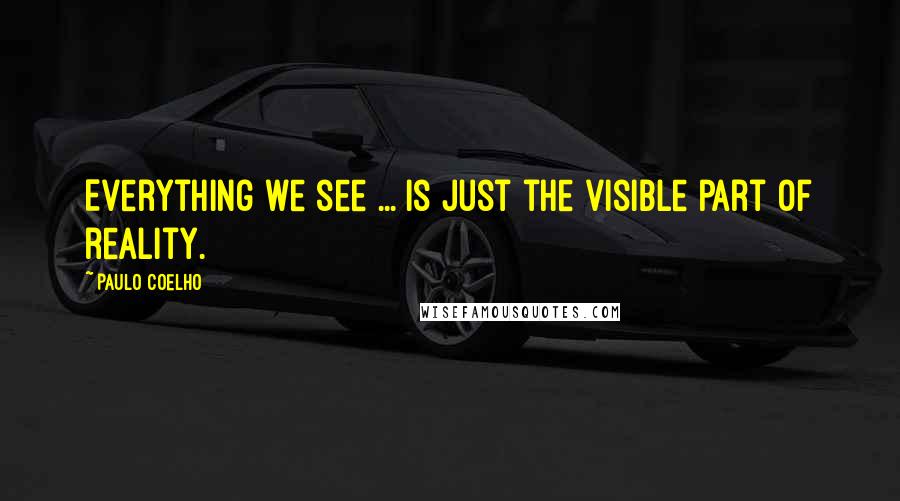 Paulo Coelho Quotes: Everything we see ... is just the visible part of reality.